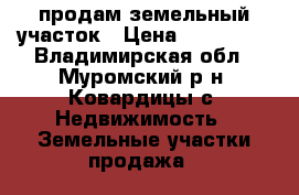 продам земельный участок › Цена ­ 350 000 - Владимирская обл., Муромский р-н, Ковардицы с. Недвижимость » Земельные участки продажа   